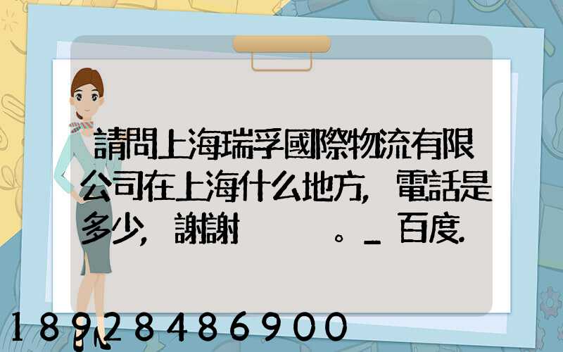 請問上海瑞孚國際物流有限公司在上海什么地方,電話是多少,謝謝。_百度...